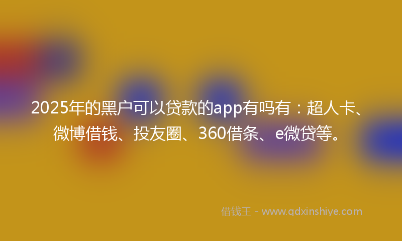 2025年的黑户可以贷款的app有吗有：超人卡、微博借钱、投友圈、360借条、e微贷等。