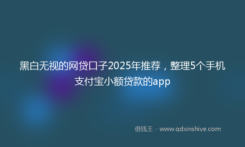黑白无视的网贷口子2025年推荐，整理5个手机支付宝小额贷款的app