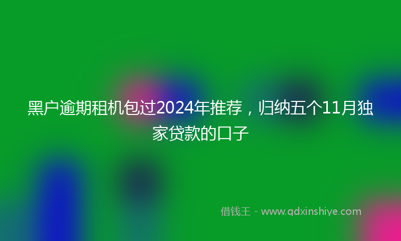 黑户逾期租机包过2024年推荐，归纳五个11月独家贷款的口子