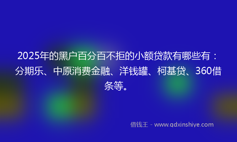 2025年的黑户百分百不拒的小额贷款有哪些有：分期乐、中原消费金融、洋钱罐、柯基贷、360借条等。