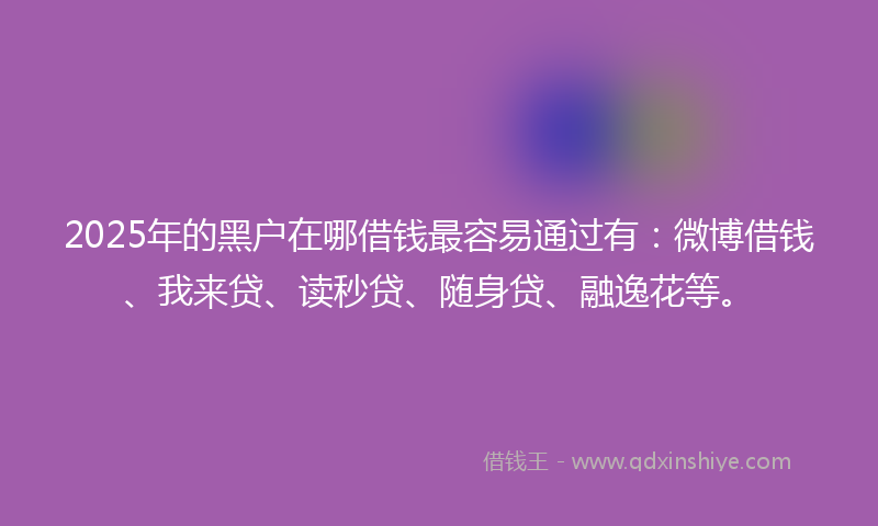 2025年的黑户在哪借钱最容易通过有：微博借钱、我来贷、读秒贷、随身贷、融逸花等。