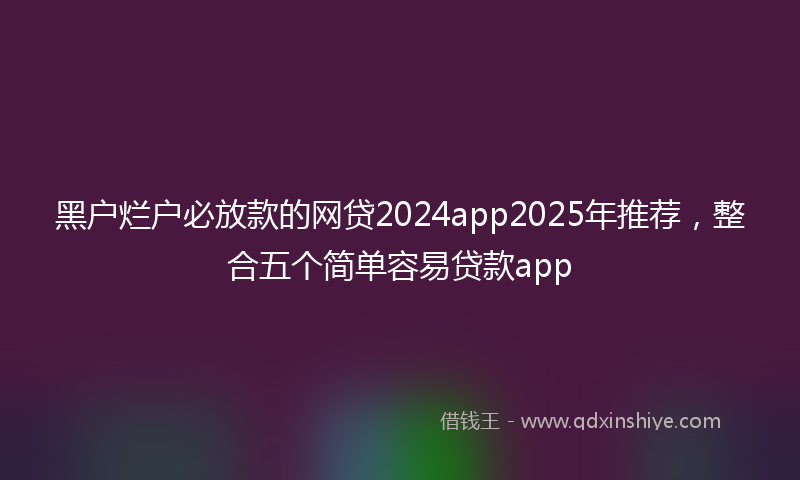 黑户烂户必放款的网贷2024app2025年推荐，整合五个简单容易贷款app