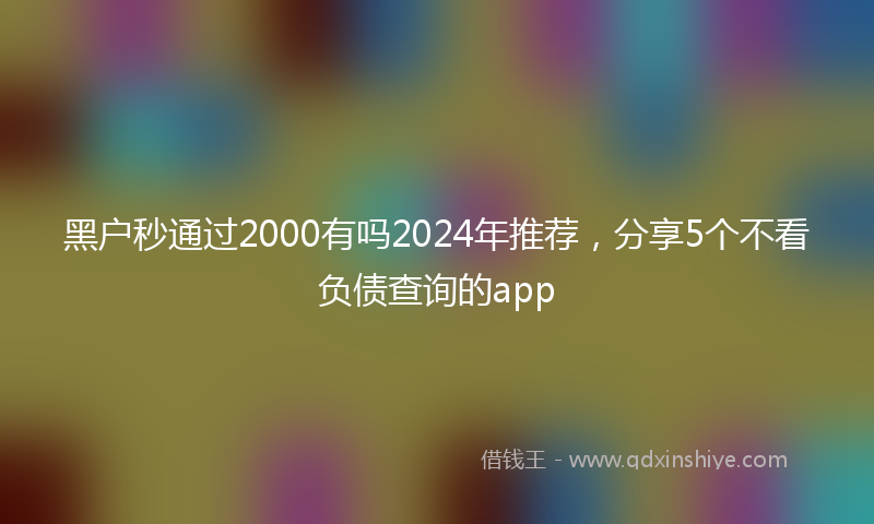 黑户秒通过2000有吗2024年推荐，分享5个不看负债查询的app