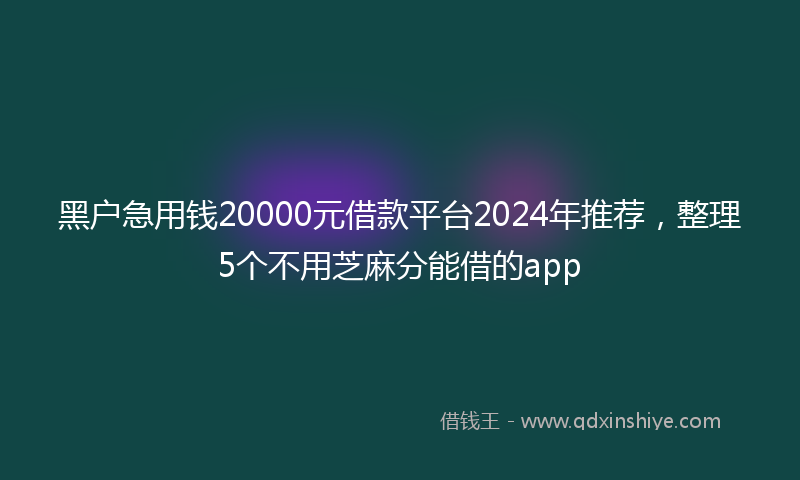 黑户急用钱20000元借款平台2024年推荐,整理5个不用芝麻分能借的app