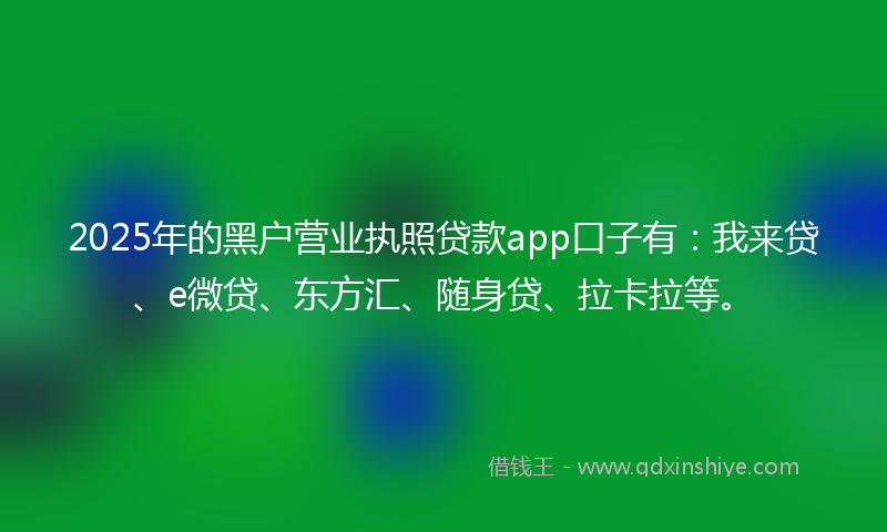 2025年的黑户营业执照贷款app口子有：我来贷、e微贷、东方汇、随身贷、拉卡拉等。