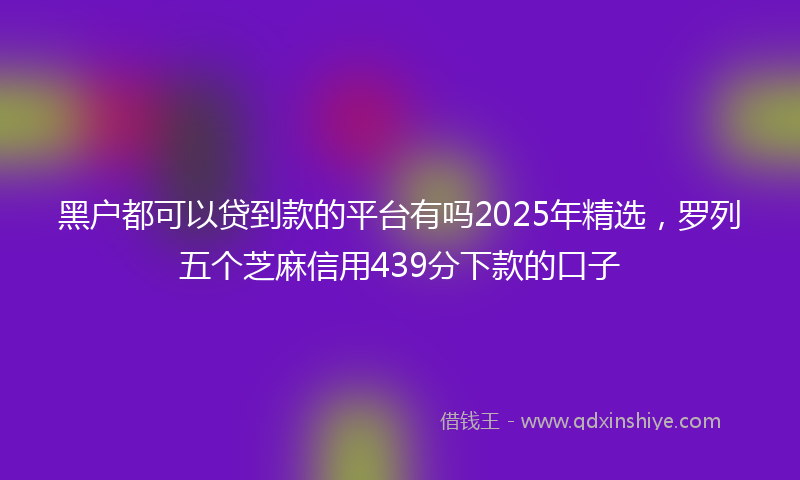黑户都可以贷到款的平台有吗2025年精选，罗列五个芝麻信用439分下款的口子