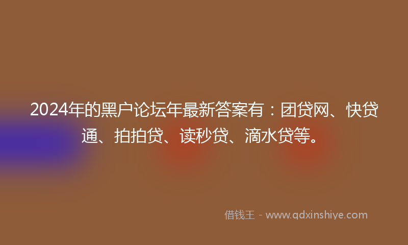2024年的黑户论坛年最新答案有：团贷网、快贷通、拍拍贷、读秒贷、滴水贷等。