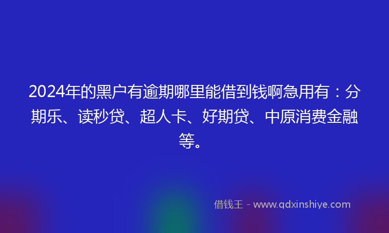 2024年的黑户有逾期哪里能借到钱啊急用有：分期乐、读秒贷、超人卡、好期贷、中原消费金融等。