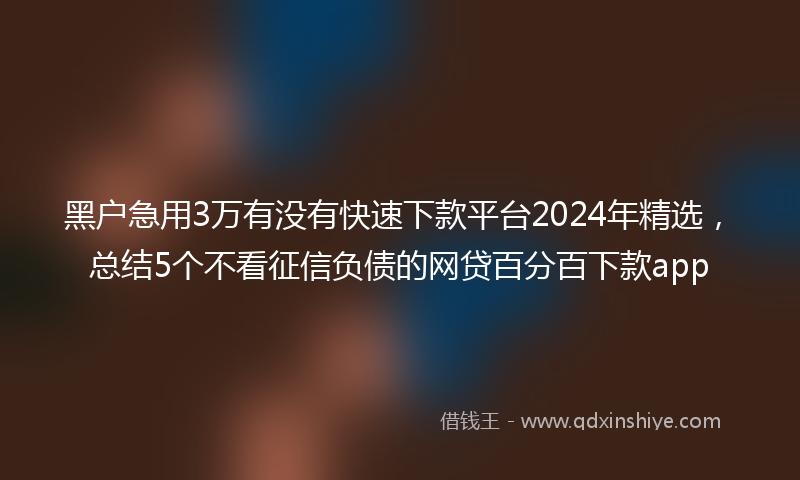 黑户急用3万有没有快速下款平台2024年精选，总结5个不看征信负债的网贷百分百下款app