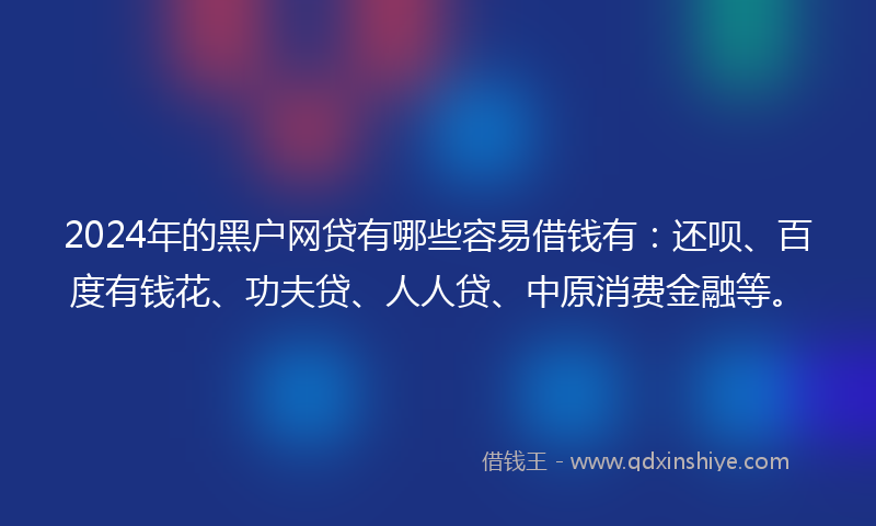 2024年的黑户网贷有哪些容易借钱有：还呗、百度有钱花、功夫贷、人人贷、中原消费金融等。
