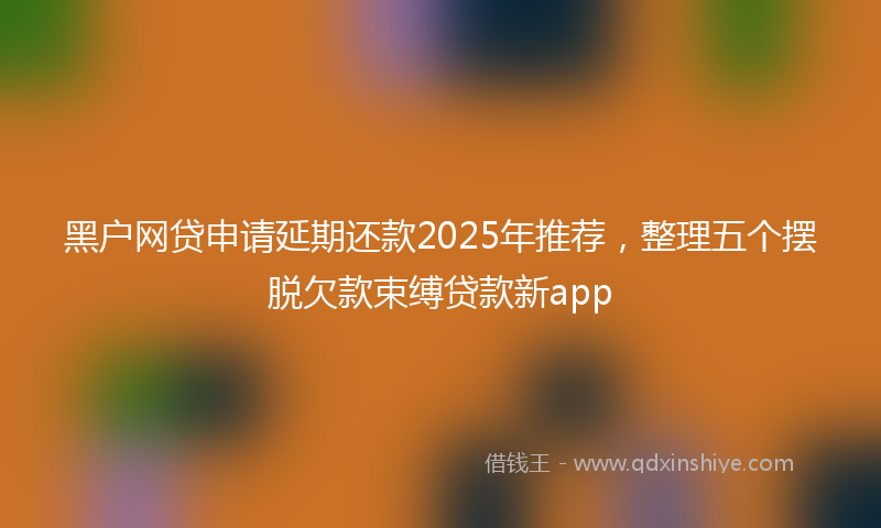 黑户网贷申请延期还款2025年推荐，整理五个摆脱欠款束缚贷款新app