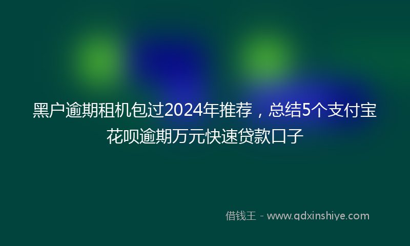 黑户逾期租机包过2024年推荐，总结5个支付宝花呗逾期万元快速贷款口子