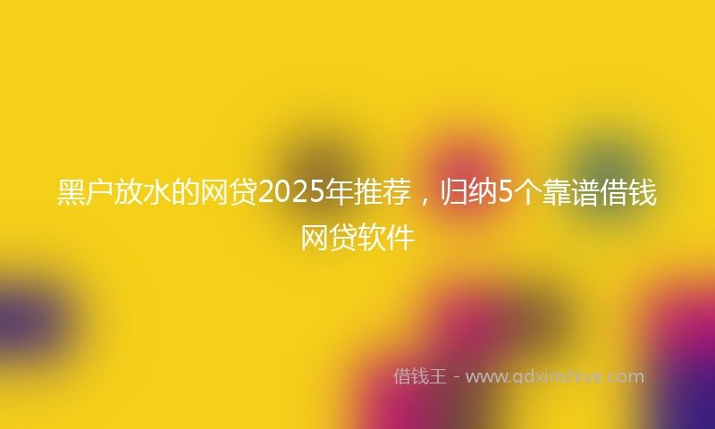 黑户放水的网贷2025年推荐，归纳5个靠谱借钱网贷软件