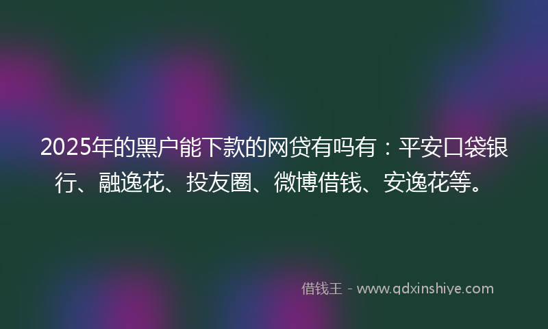 2025年的黑户能下款的网贷有吗有：平安口袋银行、融逸花、投友圈、微博借钱、安逸花等。