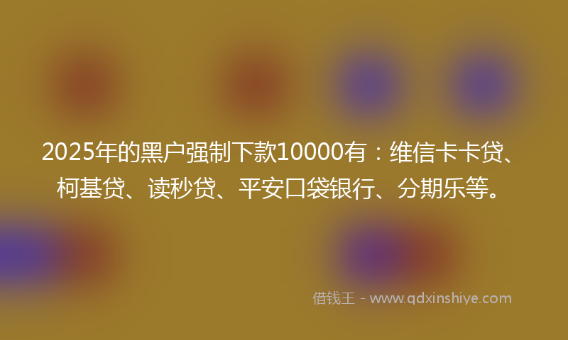 2025年的黑户强制下款10000有：维信卡卡贷、柯基贷、读秒贷、平安口袋银行、分期乐等。