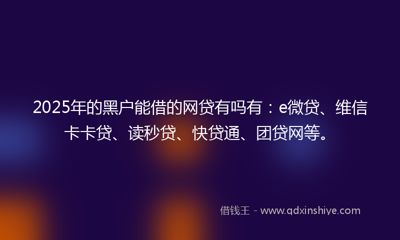 2025年的黑户能借的网贷有吗有：e微贷、维信卡卡贷、读秒贷、快贷通、团贷网等。
