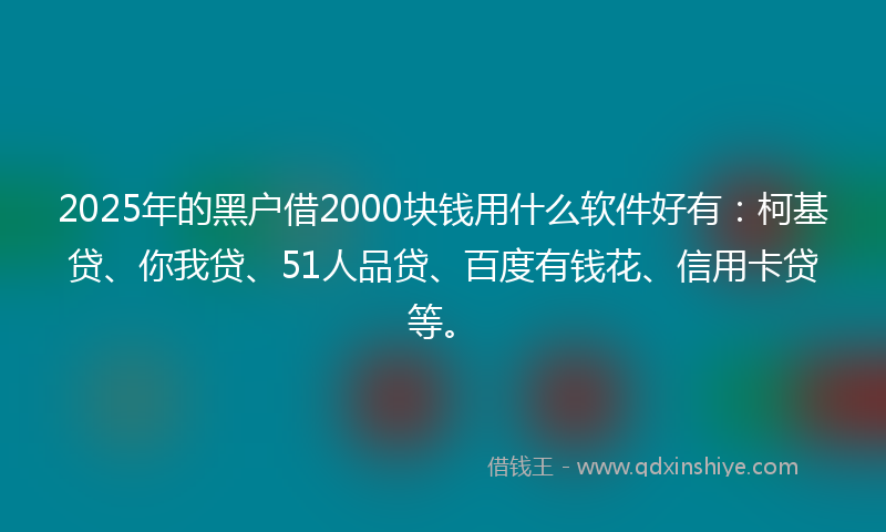 2025年的黑户借2000块钱用什么软件好有：柯基贷、你我贷、51人品贷、百度有钱花、信用卡贷等。