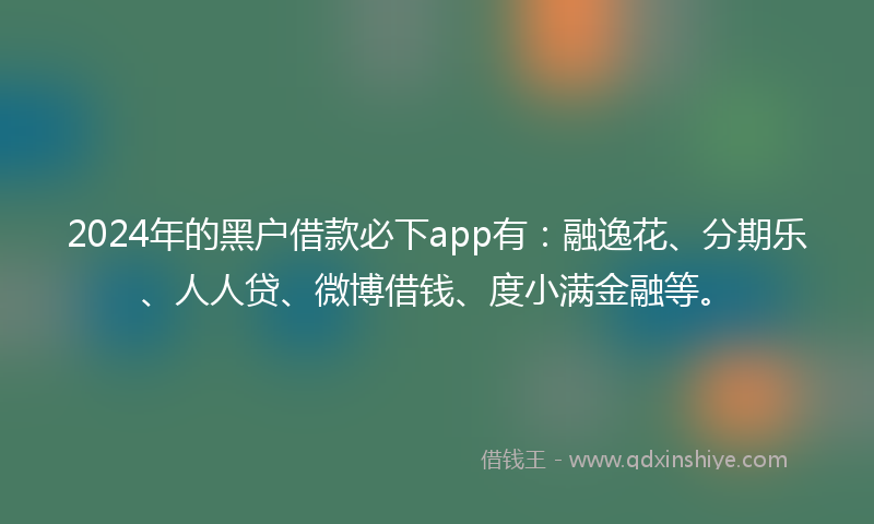2024年的黑户借款必下app有：融逸花、分期乐、人人贷、微博借钱、度小满金融等。