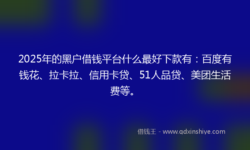 2025年的黑户借钱平台什么最好下款有：百度有钱花、拉卡拉、信用卡贷、51人品贷、美团生活费等。