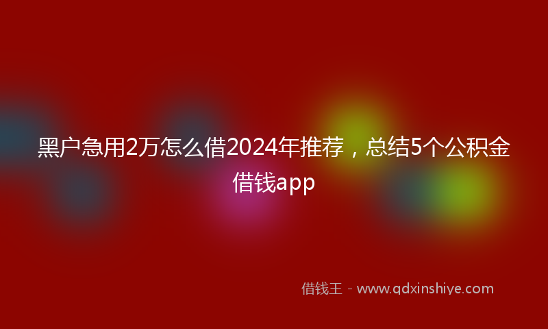 黑户急用2万怎么借2024年推荐，总结5个公积金借钱app
