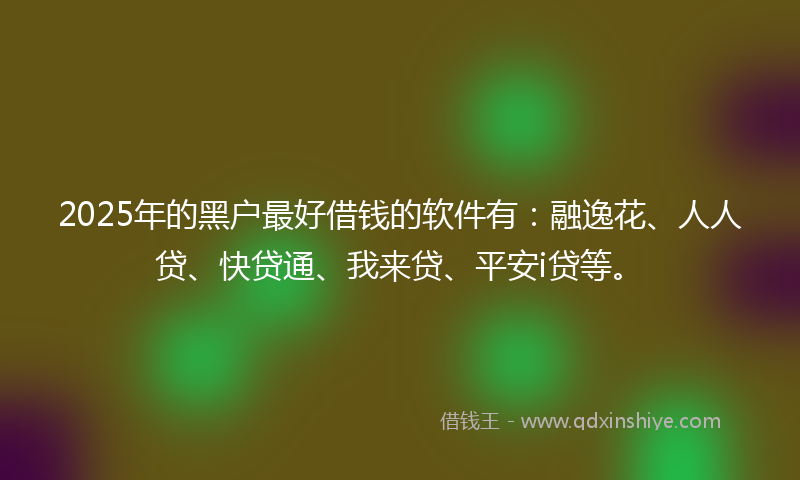 2025年的黑户最好借钱的软件有：融逸花、人人贷、快贷通、我来贷、平安i贷等。