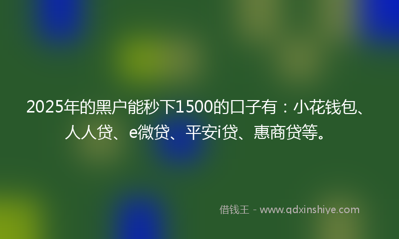 2025年的黑户能秒下1500的口子有：小花钱包、人人贷、e微贷、平安i贷、惠商贷等。