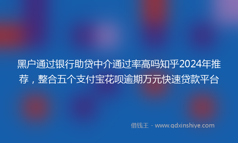 黑户通过银行助贷中介通过率高吗知乎2024年推荐，整合五个支付宝花呗逾期万元快速贷款平台