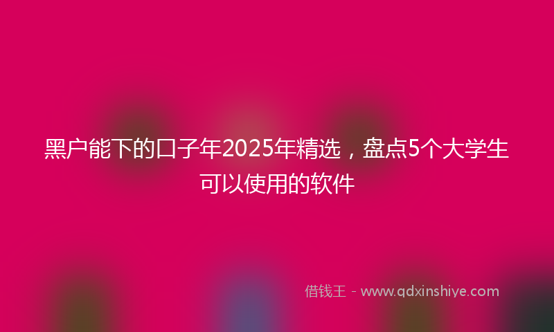 黑户能下的口子年2025年精选，盘点5个大学生可以使用的软件