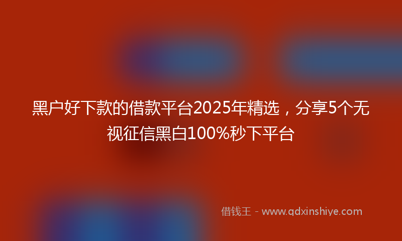 黑户好下款的借款平台2025年精选，分享5个无视征信黑白100%秒下平台