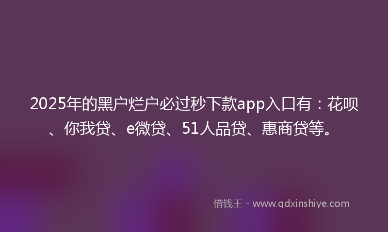 2025年的黑户烂户必过秒下款app入口有：花呗、你我贷、e微贷、51人品贷、惠商贷等。