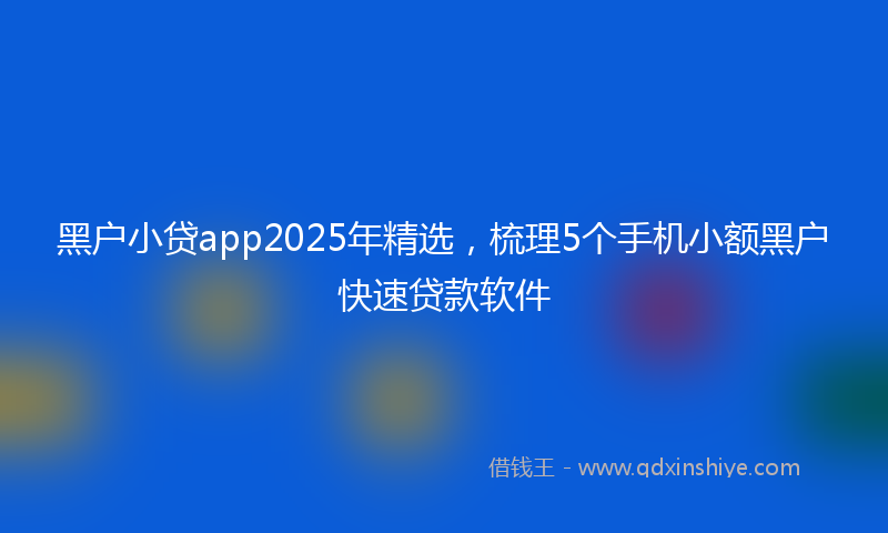 黑户小贷app2025年精选，梳理5个手机小额黑户快速贷款软件