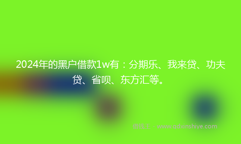 2024年的黑户借款1w有：分期乐、我来贷、功夫贷、省呗、东方汇等。