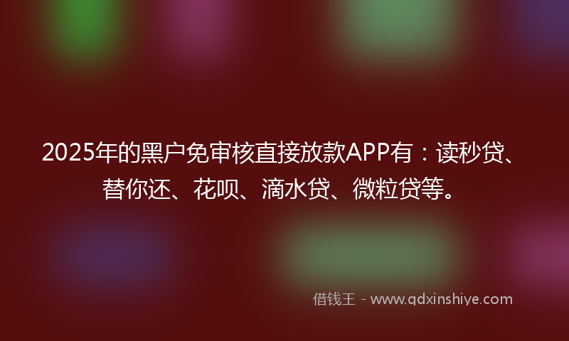 2025年的黑户免审核直接放款APP有：读秒贷、替你还、花呗、滴水贷、微粒贷等。