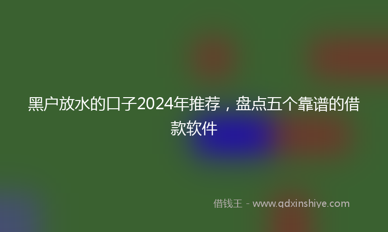 黑户放水的口子2024年推荐，盘点五个靠谱的借款软件