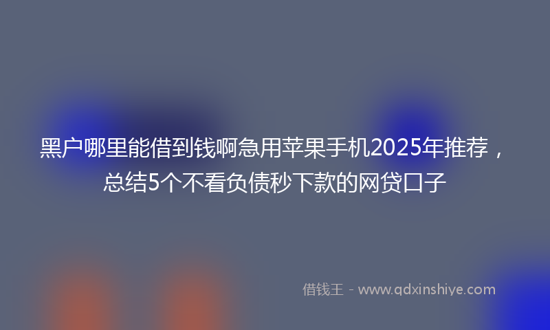 黑户哪里能借到钱啊急用苹果手机2025年推荐，总结5个不看负债秒下款的网贷口子