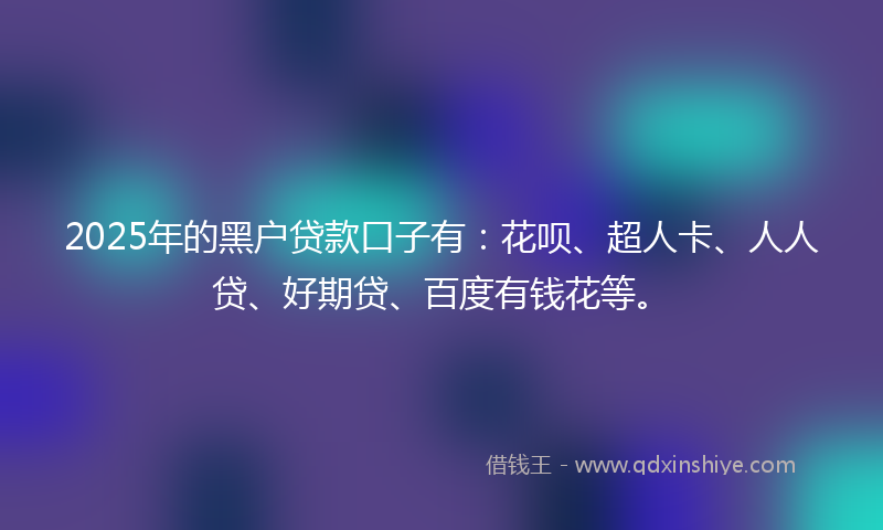 2025年的黑户贷款口子有：花呗、超人卡、人人贷、好期贷、百度有钱花等。