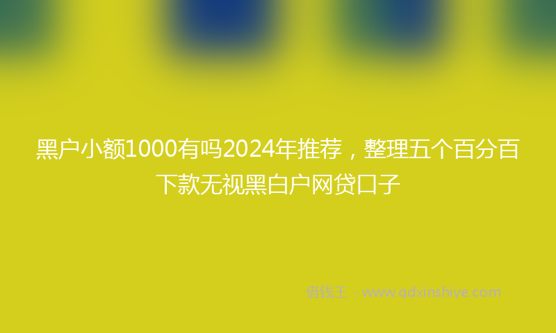 黑户小额1000有吗2024年推荐，整理五个百分百下款无视黑白户网贷口子