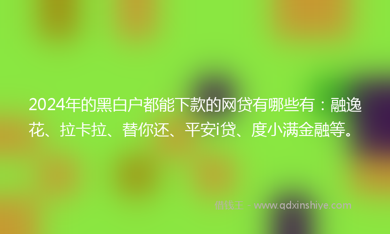 2024年的黑白户都能下款的网贷有哪些有：融逸花、拉卡拉、替你还、平安i贷、度小满金融等。