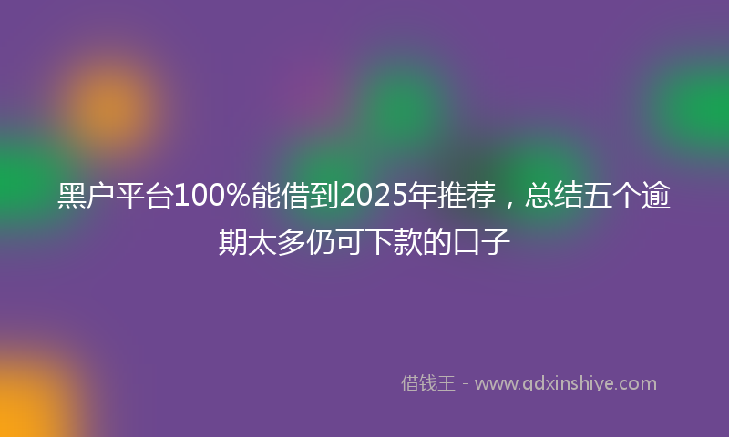 黑户平台100%能借到2025年推荐，总结五个逾期太多仍可下款的口子