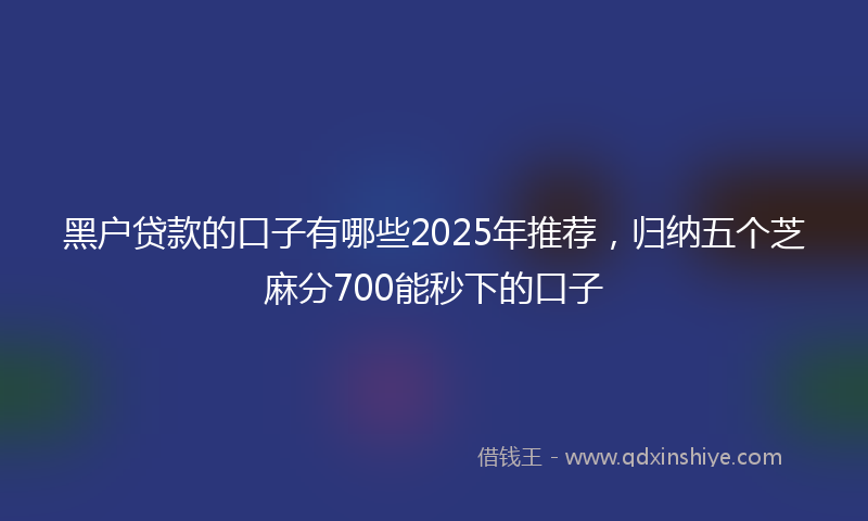 黑户贷款的口子有哪些2025年推荐，归纳五个芝麻分700能秒下的口子
