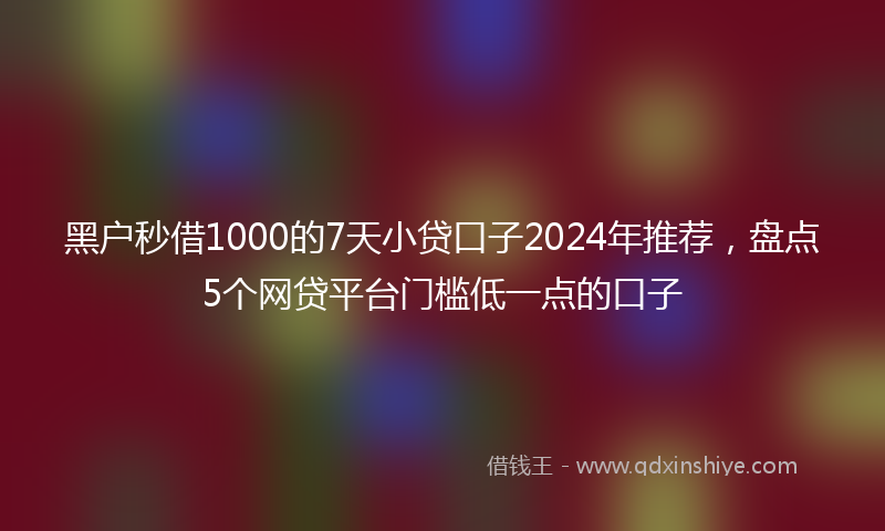 黑户秒借1000的7天小贷口子2024年推荐，盘点5个网贷平台门槛低一点的口子