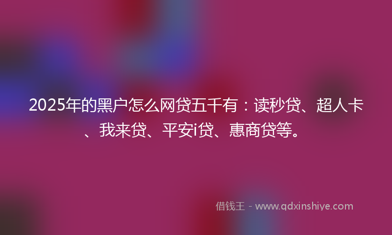 2025年的黑户怎么网贷五千有：读秒贷、超人卡、我来贷、平安i贷、惠商贷等。