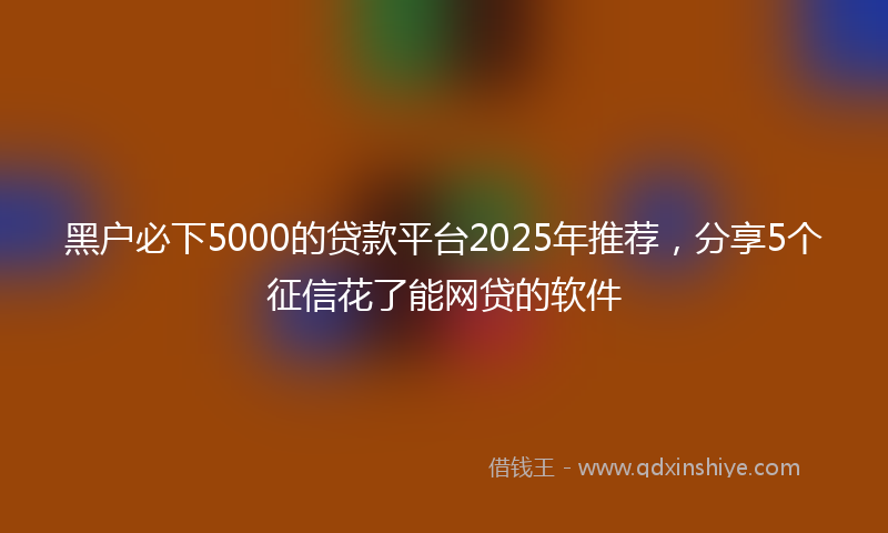 黑户必下5000的贷款平台2025年推荐，分享5个征信花了能网贷的软件