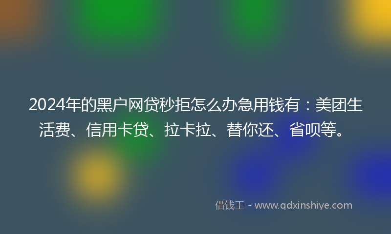 2024年的黑户网贷秒拒怎么办急用钱有：美团生活费、信用卡贷、拉卡拉、替你还、省呗等。