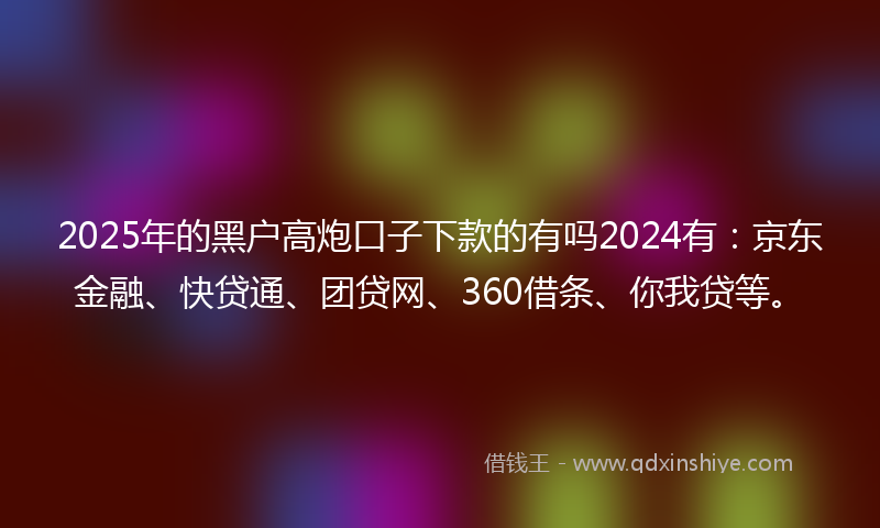 2025年的黑户高炮口子下款的有吗2024有：京东金融、快贷通、团贷网、360借条、你我贷等。
