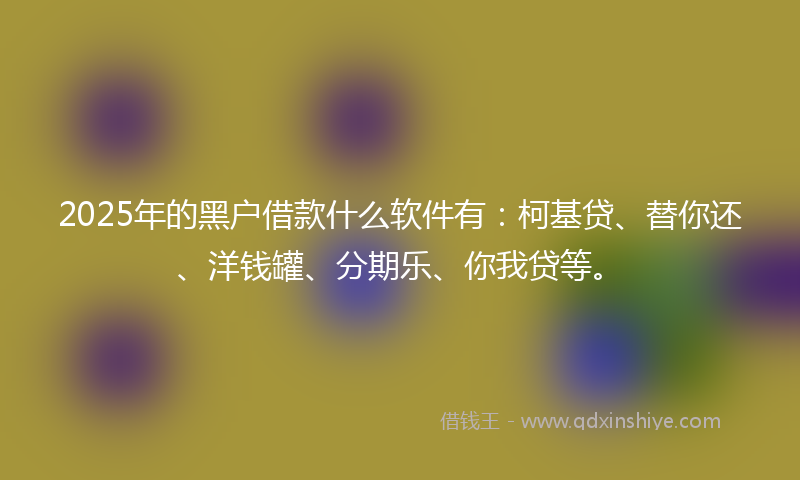 2025年的黑户借款什么软件有：柯基贷、替你还、洋钱罐、分期乐、你我贷等。