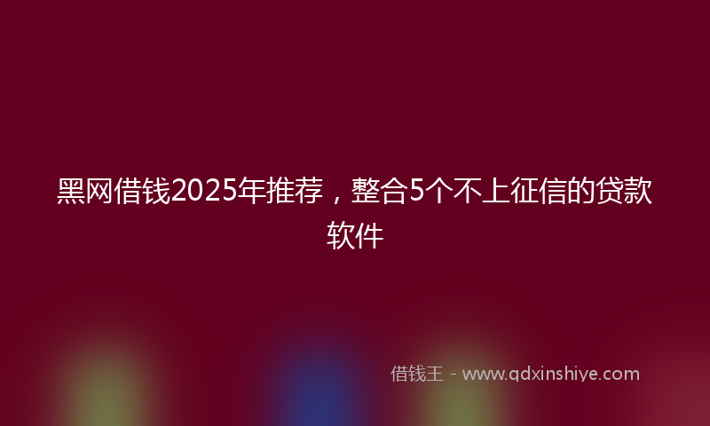 黑网借钱2025年推荐，整合5个不上征信的贷款软件