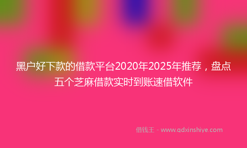 黑户好下款的借款平台2020年2025年推荐，盘点五个芝麻借款实时到账速借软件