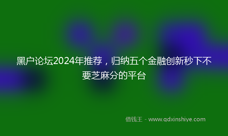 黑户论坛2024年推荐，归纳五个金融创新秒下不要芝麻分的平台
