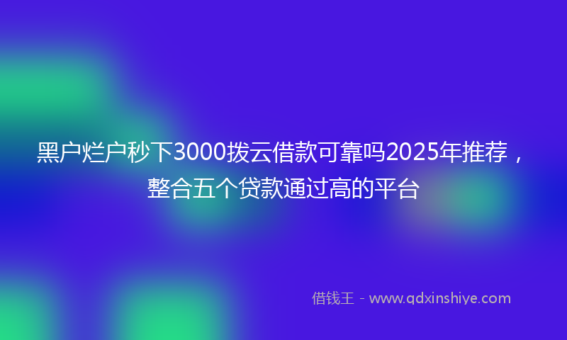 黑户烂户秒下3000拨云借款可靠吗2025年推荐，整合五个贷款通过高的平台